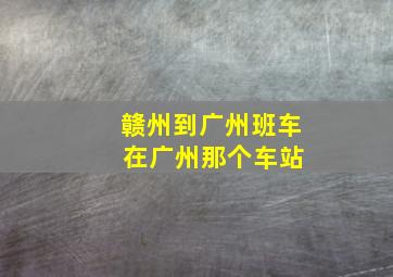 赣州到广州班车 在广州那个车站